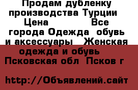 Продам дубленку производства Турции › Цена ­ 25 000 - Все города Одежда, обувь и аксессуары » Женская одежда и обувь   . Псковская обл.,Псков г.